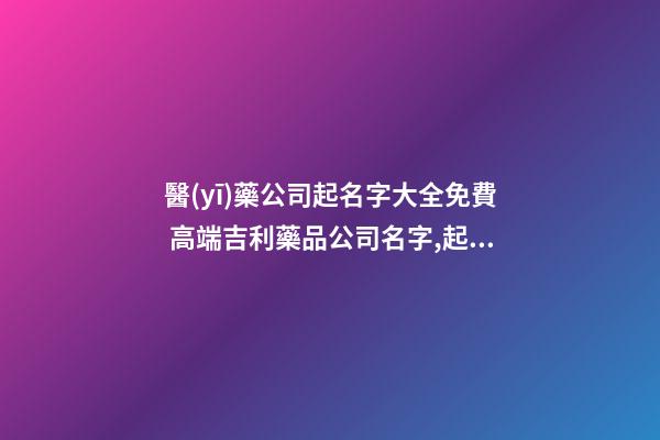 醫(yī)藥公司起名字大全免費 高端吉利藥品公司名字,起名之家